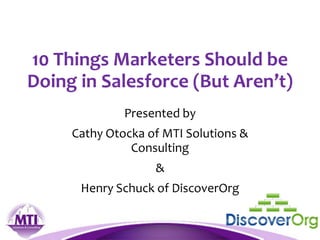 10 Things Marketers Should be
Doing in Salesforce (But Aren’t)
Presented by
Cathy Otocka of MTI Solutions &
Consulting
&
Henry Schuck of DiscoverOrg
 