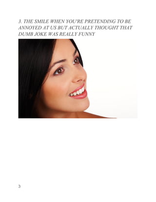 3
3. THE SMILE WHEN YOU'RE PRETENDING TO BE
ANNOYED AT US BUT ACTUALLY THOUGHT THAT
DUMB JOKE WAS REALLY FUNNY