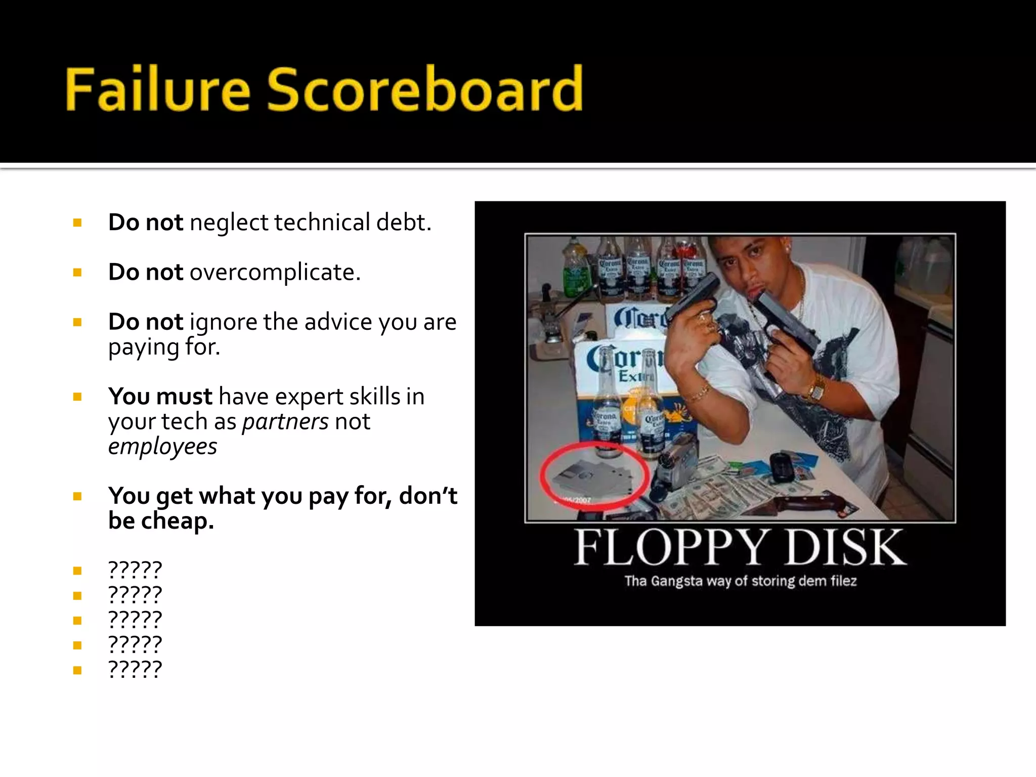  Do not neglect technical debt. 
 Do not overcomplicate. 
 Do not ignore the advice you are 
paying for. 
 You must have expert skills in 
your tech as partners not 
employees 
 You get what you pay for, don’t 
be cheap. 
 ????? 
 ????? 
 ????? 
 ????? 
 ????? 
 