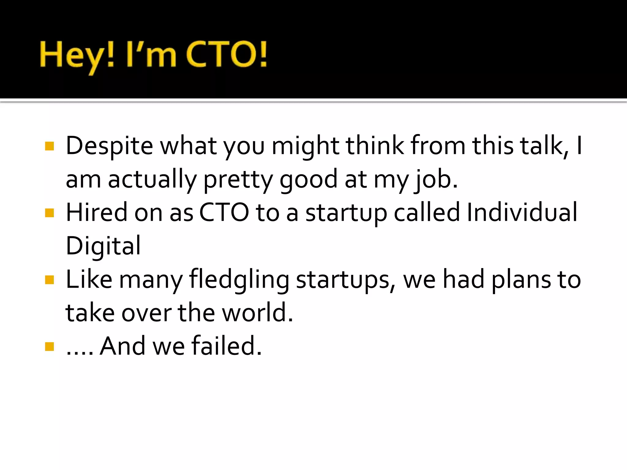  Despite what you might think from this talk, I 
am actually pretty good at my job. 
 Hired on as CTO to a startup called Individual 
Digital 
 Like many fledgling startups, we had plans to 
take over the world. 
 …. And we failed. 
 