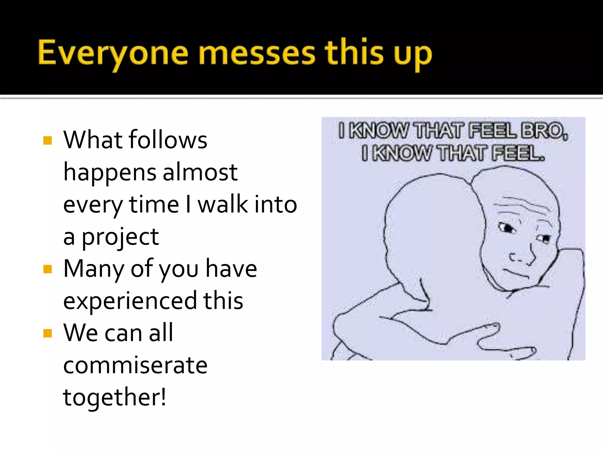  What follows 
happens almost 
every time I walk into 
a project 
 Many of you have 
experienced this 
 We can all 
commiserate 
together! 
 