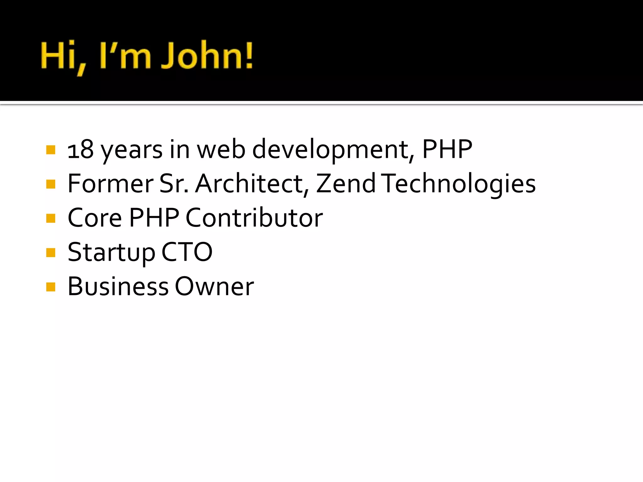  18 years in web development, PHP 
 Former Sr. Architect, ZendTechnologies 
 Core PHP Contributor 
 Startup CTO 
 Business Owner 
 