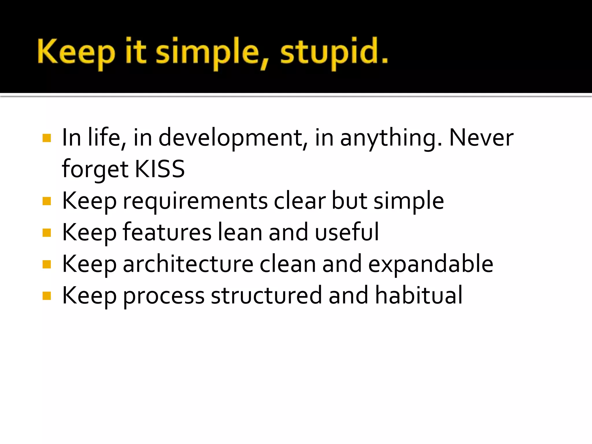  In life, in development, in anything. Never 
forget KISS 
 Keep requirements clear but simple 
 Keep features lean and useful 
 Keep architecture clean and expandable 
 Keep process structured and habitual 
 