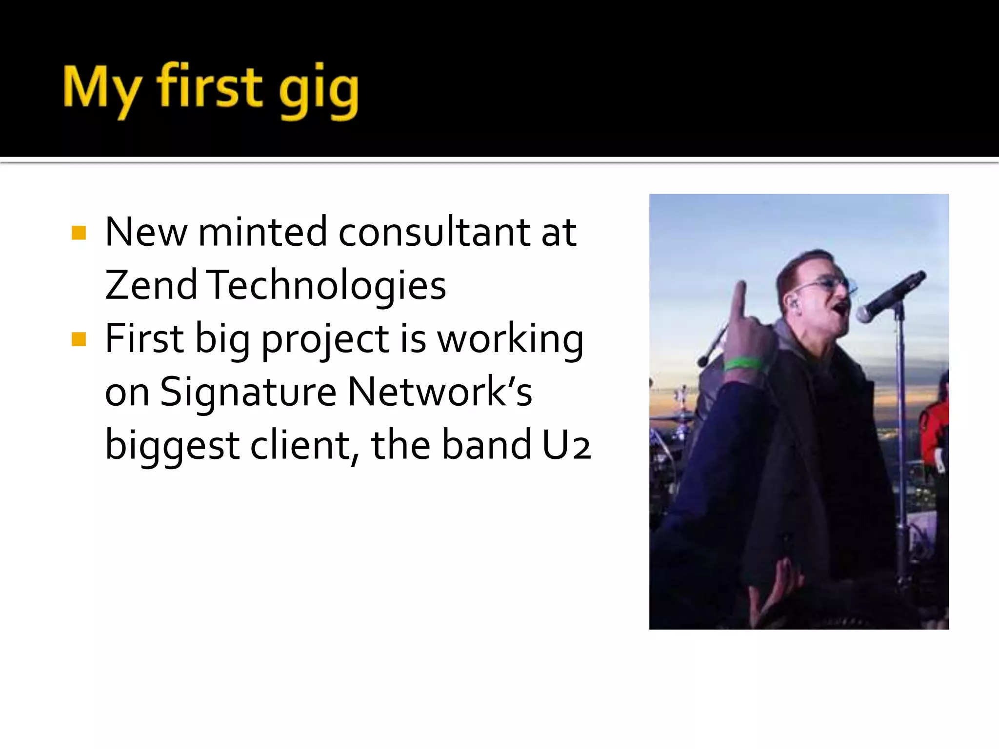  New minted consultant at 
ZendTechnologies 
 First big project is working 
on Signature Network’s 
biggest client, the band U2 
 