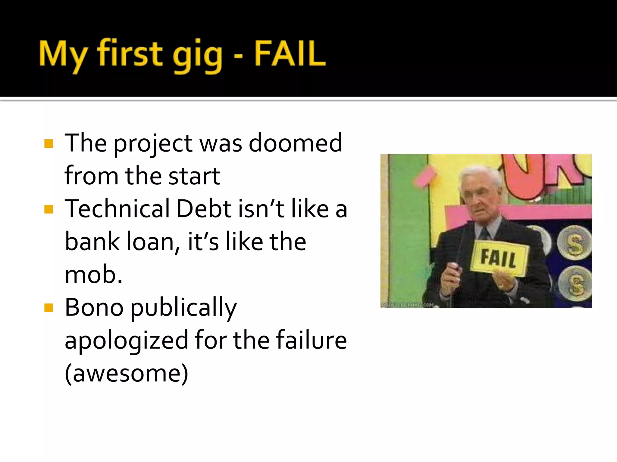  The project was doomed 
from the start 
 Technical Debt isn’t like a 
bank loan, it’s like the 
mob. 
 Bono publically 
apologized for the failure 
(awesome) 
 