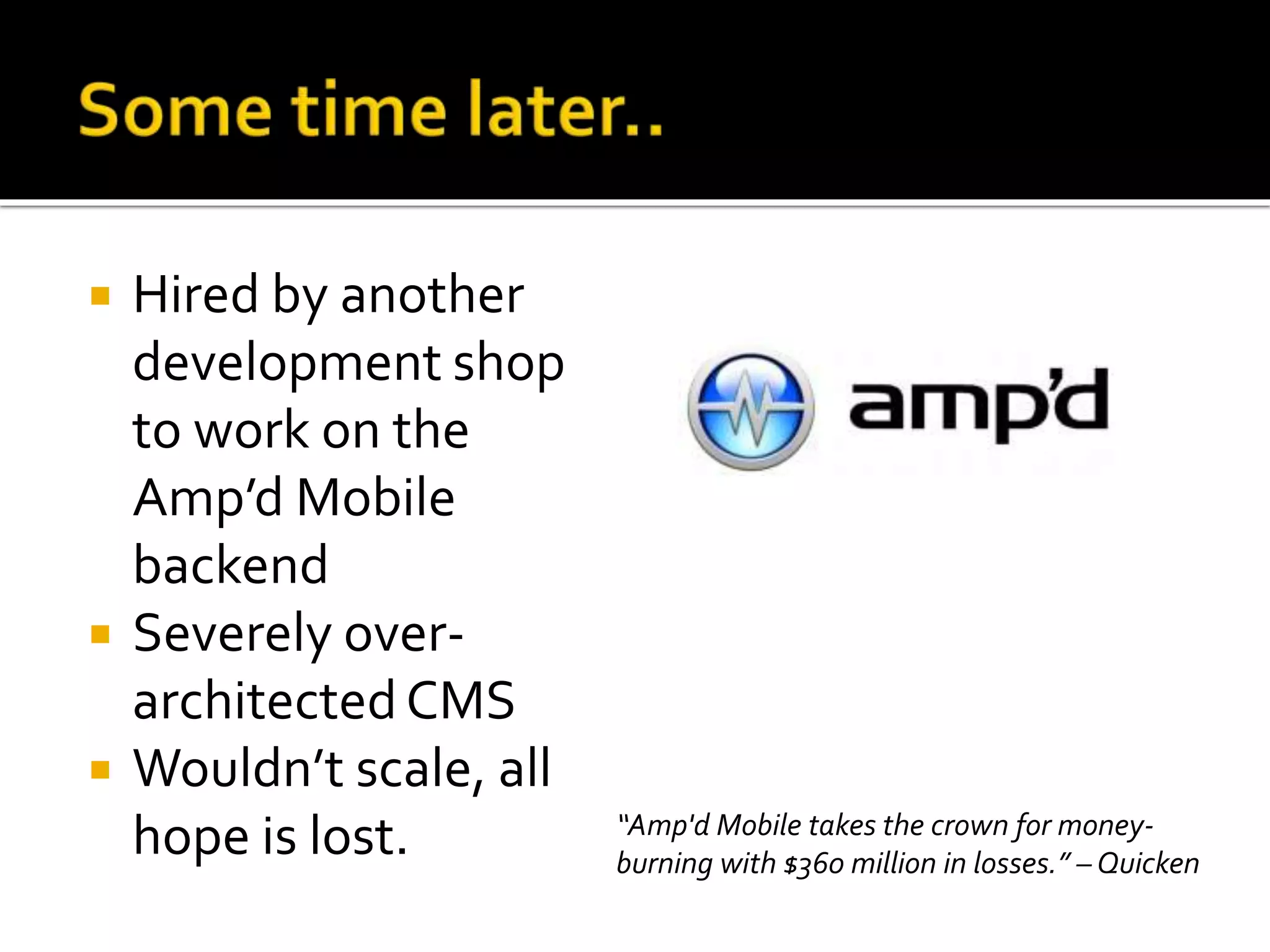  Hired by another 
development shop 
to work on the 
Amp’d Mobile 
backend 
 Severely over-architected 
CMS 
 Wouldn’t scale, all 
hope is lost. “Amp'd Mobile takes the crown for money-burning 
with $360 million in losses.” – Quicken 
 