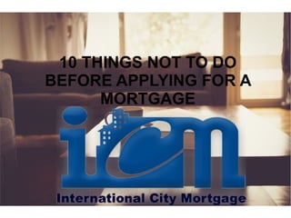 10 THINGS NOT TO DO
BEFORE APPLYING FOR A
MORTGAGE
 