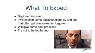 CONFIDENTIAL5
What To Expect
● Beginner focussed
● I will explain some basic functionality and tips
that often get overlooked or forgotten
● Will give some best practices
● Try not to be too boring
 
