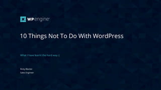 CONFIDENTIAL
10 Things Not To Do With WordPress
What I have learnt the hard way :(
Ricky Blacker
Sales Engineer
 