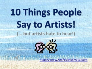 10 Things People
 Say to Artists!
 (… but artists hate to hear!)



            http://www.ArtProMotivate.com
 