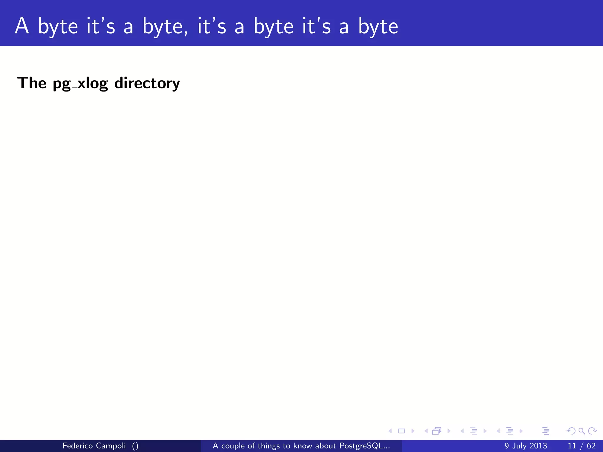 A byte it’s a byte, it’s a byte it’s a byte
The base directory
Each subdirectory contains.....just guess.... numeric ﬁles
Federico Campoli () A couple of things to know about PostgreSQL... 9 July 2013 8 / 58
 