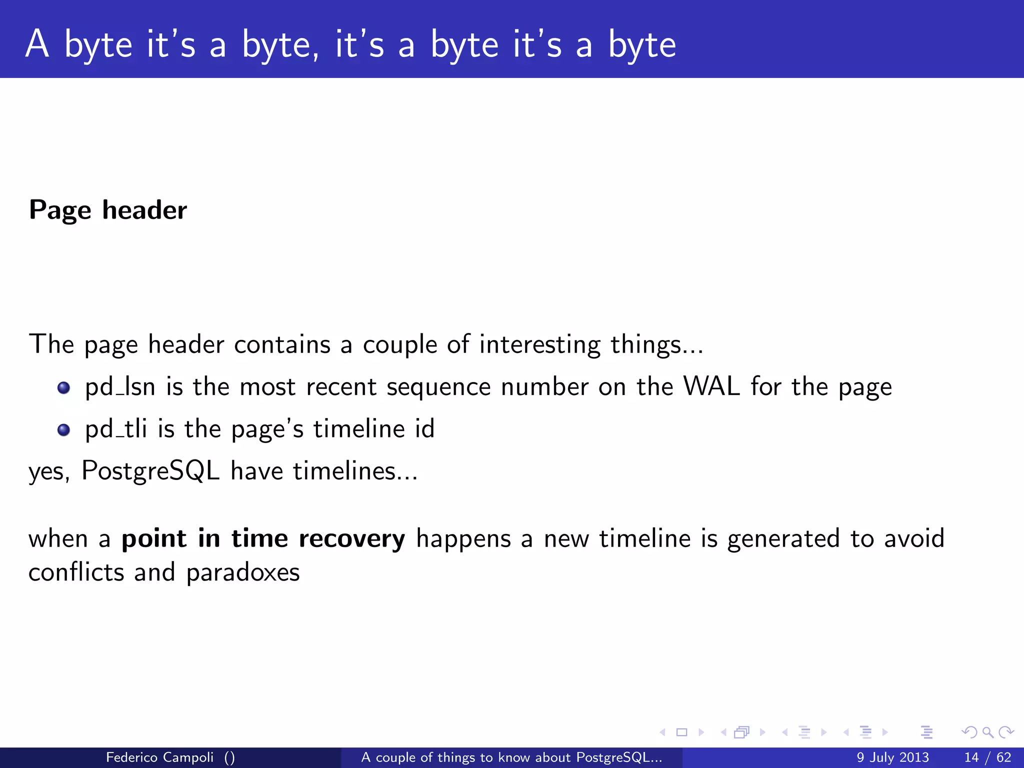 A byte it’s a byte, it’s a byte it’s a byte
The pg tblspc directory
Contains the symbolic links to the tablespaces.
Federico Campoli () A couple of things to know about PostgreSQL... 9 July 2013 9 / 58
 