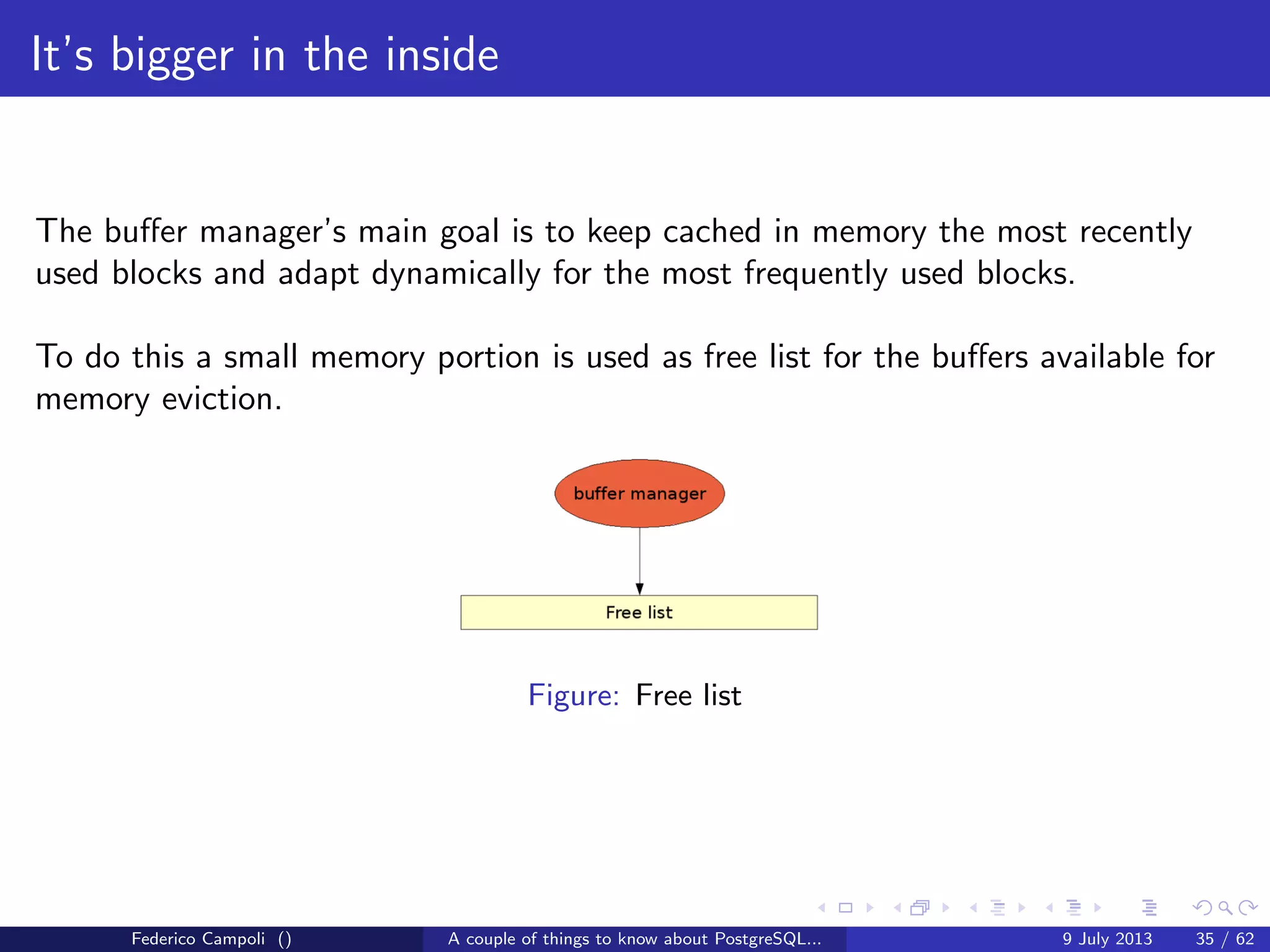 A byte it’s a byte, it’s a byte it’s a byte
Page header
The page header contains a couple of interesting things...
pd lsn is the most recent sequence number on the WAL for the page
pd tli is the page’s timeline id
yes, PostgreSQL have timelines...
Federico Campoli () A couple of things to know about PostgreSQL... 9 July 2013 13 / 58
 