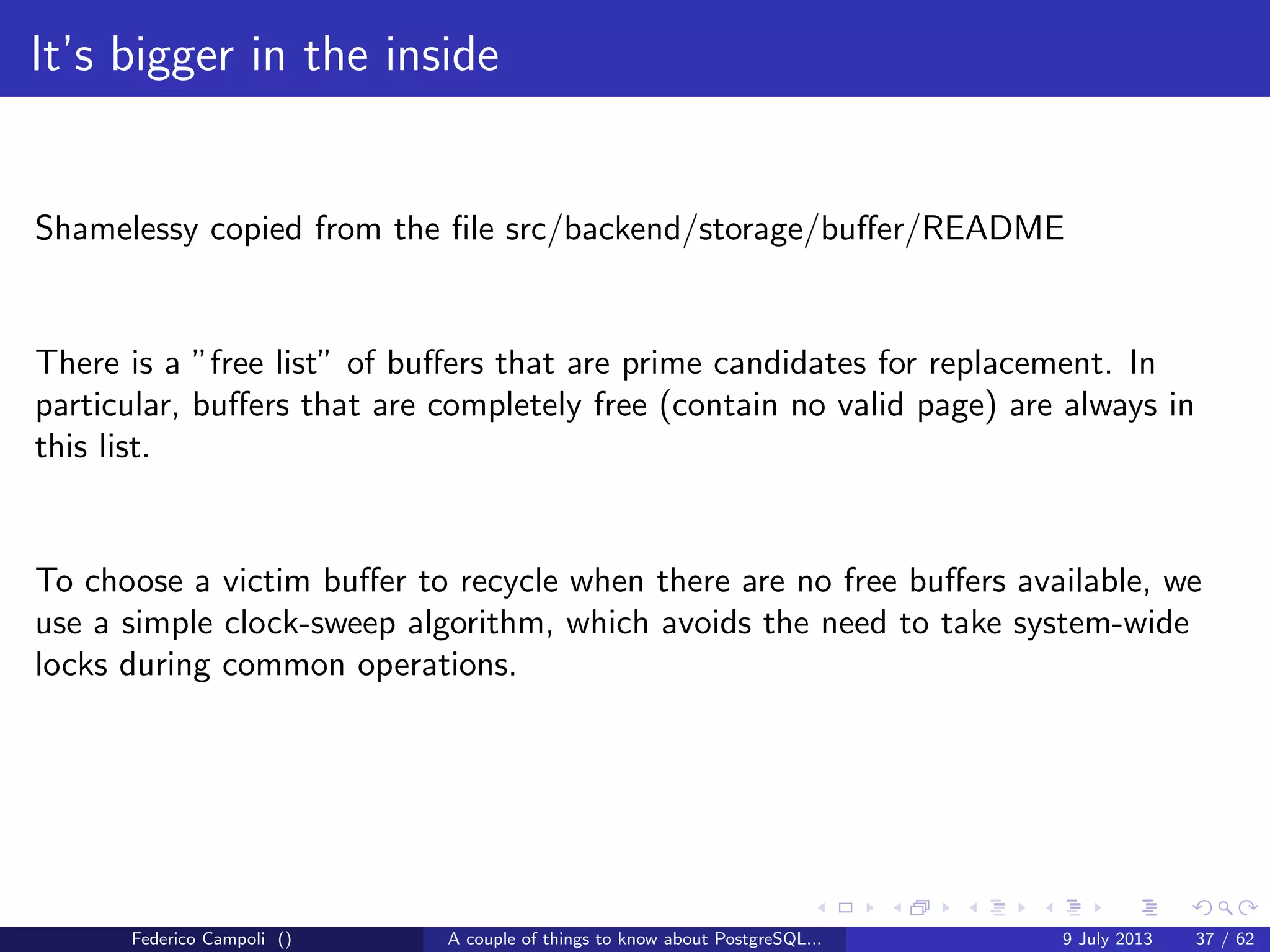 A byte it’s a byte, it’s a byte it’s a byte
Page header
People assume that transactions in PostgreSQL are a strict progression of xid, but
actually from a non-linear, non-subjective viewpoint and thanks to the timelines,
it’s more like a big ball of wibbly wobbly... timey wimey... stuﬀ
Figure: Would you like a jelly baby?
Federico Campoli () A couple of things to know about PostgreSQL... 9 July 2013 14 / 58
 