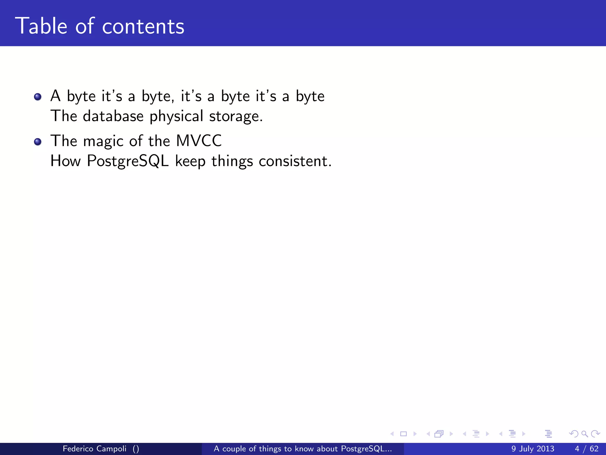 Table of contents
A byte it’s a byte, it’s a byte it’s a byte
The database physical storage.
Federico Campoli () A couple of things to know about PostgreSQL... 9 July 2013 4 / 58
 
