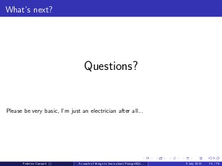 The answer is 42
The executor
The planner returns then the execution plan, a sequence of steps to retrieve the
requested data, to manipulate the data or change the database structure.
The last stage is the executor. The execution plan steps are executed, then the
eventual output is returned to the backend.
Federico Campoli () A couple of things to know about PostgreSQL... 9 July 2013 45 / 58
 