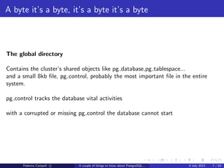 A byte it’s a byte, it’s a byte it’s a byte
The global directory
Contains the cluster’s shared objects like pg database,pg tablespace......
Federico Campoli () A couple of things to know about PostgreSQL... 9 July 2013 6 / 58
 