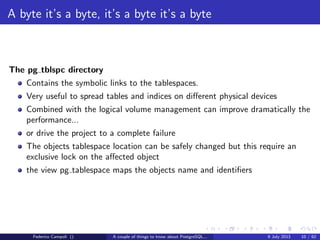 A byte it’s a byte, it’s a byte it’s a byte
The base directory
Each subdirectory contains.....just guess....
Federico Campoli () A couple of things to know about PostgreSQL... 9 July 2013 8 / 58
 