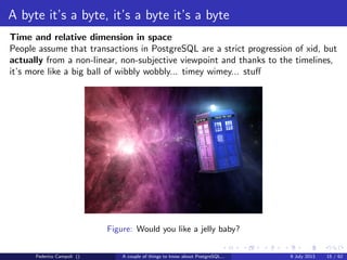 A byte it’s a byte, it’s a byte it’s a byte
The pg tblspc directory
Contains the symbolic links to the tablespaces.
A tablespace is a logical location for physical objects
Federico Campoli () A couple of things to know about PostgreSQL... 9 July 2013 9 / 58
 