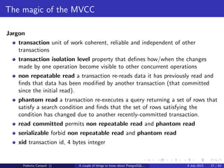 A byte it’s a byte, it’s a byte it’s a byte
The pg tblspc directory
Contains the symbolic links to the tablespaces.
A tablespace is a logical location for physical objects
Useful to spread tables and indices on diﬀerent physical devices
Combined with the logical volume management can improve dramatically the
performance...
Federico Campoli () A couple of things to know about PostgreSQL... 9 July 2013 9 / 58
 