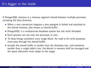 A byte it’s a byte, it’s a byte it’s a byte
Page header
The page header contains a couple of interesting things...
pd lsn is the most recent sequence number on the WAL for the page
Federico Campoli () A couple of things to know about PostgreSQL... 9 July 2013 13 / 58
 