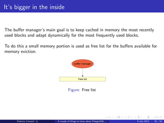 A byte it’s a byte, it’s a byte it’s a byte
Page header
The page header contains a couple of interesting things...
pd lsn is the most recent sequence number on the WAL for the page
pd tli is the page’s timeline id
yes, PostgreSQL have timelines...
Federico Campoli () A couple of things to know about PostgreSQL... 9 July 2013 13 / 58
 