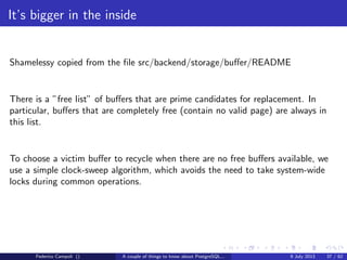 A byte it’s a byte, it’s a byte it’s a byte
Page header
People assume that transactions in PostgreSQL are a strict progression of xid, but
actually from a non-linear, non-subjective viewpoint and thanks to the timelines,
it’s more like a big ball of wibbly wobbly... timey wimey... stuﬀ
Figure: Would you like a jelly baby?
Federico Campoli () A couple of things to know about PostgreSQL... 9 July 2013 14 / 58
 