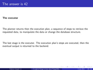 The magic of the MVCC
XID is a 4 byte unsigned integer.
Every 4 billions transactions the value wraps
Federico Campoli () A couple of things to know about PostgreSQL... 9 July 2013 23 / 58
 