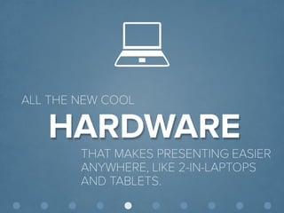 © Presentitude 
HARDWARE 
ALL THE NEW COOL 
THAT MAKES PRESENTING EASIER ANYWHERE, LIKE 2-IN-LAPTOPS AND TABLETS.  