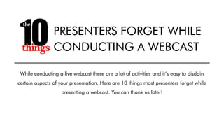 While conducting a live webcast there are a lot of activities and it’s easy to disdain
certain aspects of your presentation. Here are 10 things most presenters forget while
presenting a webcast. You can thank us later!
PRESENTERS FORGET WHILE
CONDUCTING A WEBCAST
 