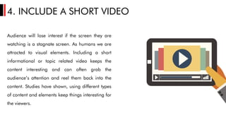 4. INCLUDE A SHORT VIDEO
Audience will lose interest if the screen they are
watching is a stagnate screen. As humans we ar...