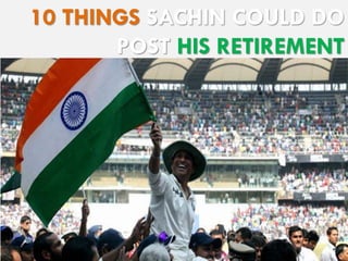 10 THINGS SACHIN COULD DO
POST HIS RETIREMENT

 