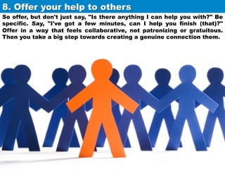 8. Offer your help to others	
So offer, but don't just say, "Is there anything I can help you with?" Be
specific. Say, "I'...
