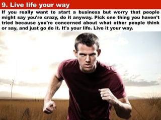 9. Live life your way	

If you really want to start a business but worry that people
might say you're crazy, do it anyway....
