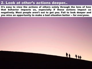 2. Look at other’s actions deeper..	
It's easy to view the actions of others solely through the lens of how
that behavior ...