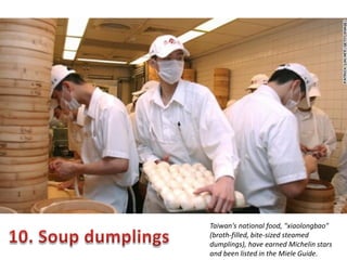 Taiwan's national food, "xiaolongbao"
(broth-filled, bite-sized steamed
dumplings), have earned Michelin stars
and been listed in the Miele Guide.

 