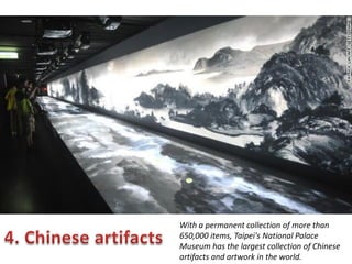 With a permanent collection of more than
650,000 items, Taipei's National Palace
Museum has the largest collection of Chinese
artifacts and artwork in the world.

 