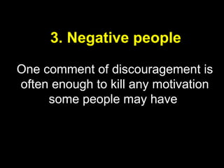 3. Negative people

One comment of discouragement is
often enough to kill any motivation
     some people may have
 