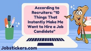 According to
Recruiters: "10
Things That
Instantly Make Me
Want to Hire a Job
Candidate"
Jobstickers.com
 