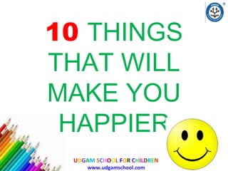 UDGAM SCHOOL FOR CHILDREN
www.udgamschool.com
10 THINGS
THAT WILL
MAKE YOU
HAPPIER
 