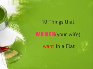 10 Things that
W O M E N(your wife)
want in a Flat
 