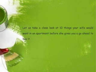 Let us take a close look at 10 things your wife would
want in an apartment before she gives you a go ahead to
buy it.
 