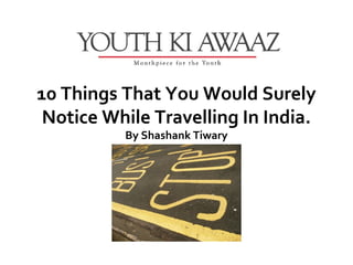10 Things That You Would Surely
 Notice While Travelling In India.
          By Shashank Tiwary
 