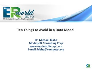 Ten Things to Avoid in a Data Model

           Dr. Michael Blaha
       Modelsoft Consulting Corp
        www.modelsoftcorp.com
      E-mail: blaha@computer.org
 