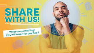 share
with us!
What are somethings
YOU’VE taken for granted?
 