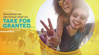 take for
Sometimes we
don’t know what we
granted…
 