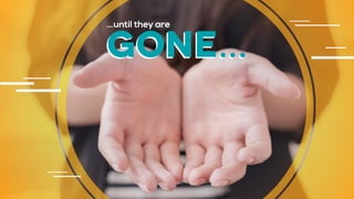 …until they are
gone…
 