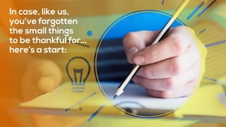 In case, like us,
you’ve forgotten
the small things
to be thankful for…
here’s a start:
 