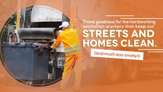 streets and
homes clean.
(and much less smelly!)
Thank goodness for the hardworking
sanitation workers that keep our
 