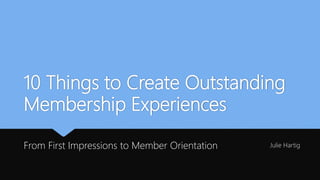 10 Things to Create Outstanding
Membership Experiences
From First Impressions to Member Orientation Julie Hartig
 